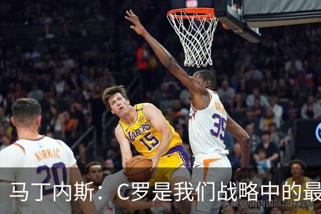 马丁内斯：C罗是我们战略中的最后一块拼图 他是一个绝佳榜样